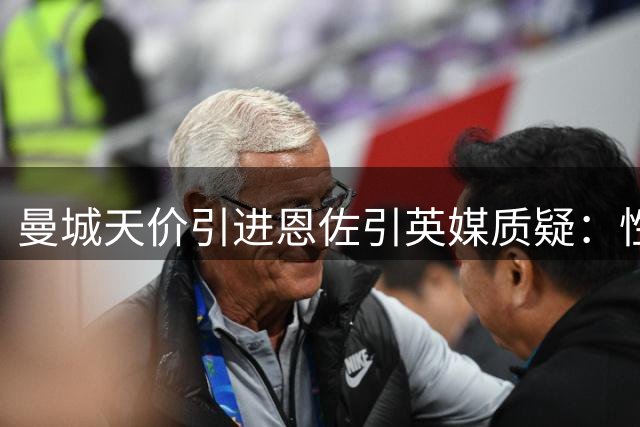 曼城天价引进恩佐引英媒质疑：性格存争议+战术适配成疑